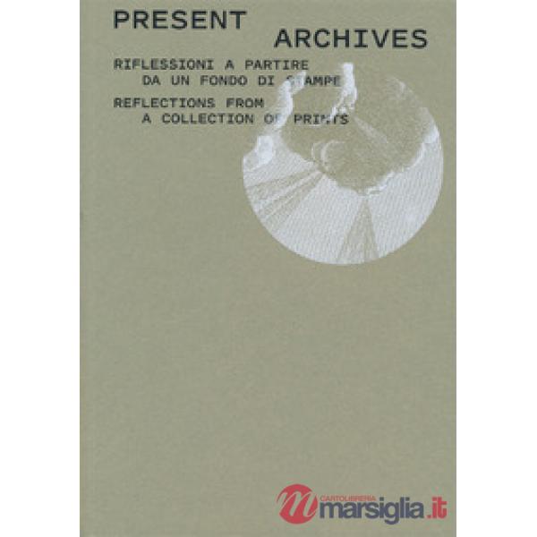 Present archive. Riflessioni a partire da un fondo di stampe-Reflections from a collection of prints. Ediz. illustrata