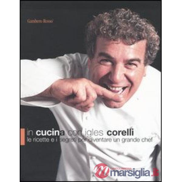 In cucina con Igles Corelli. Le ricette e i segreti per diventare un grande chef. Ediz. illustrata