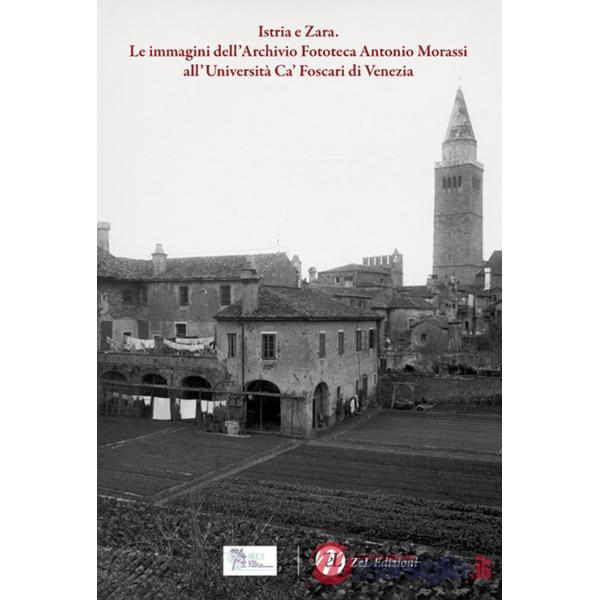 Istria e Zara. Le immagini dell'Archivio Fototeca Antonio Morassi all'Università Ca' Foscari di Venezia. Ediz. illustrata