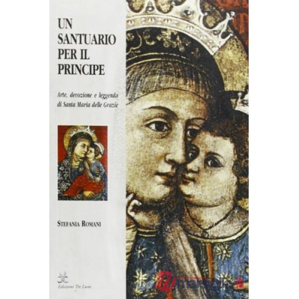 Santuario per il principe. Arte, devozione e leggenda di S. Maria delle Grazie (Un)