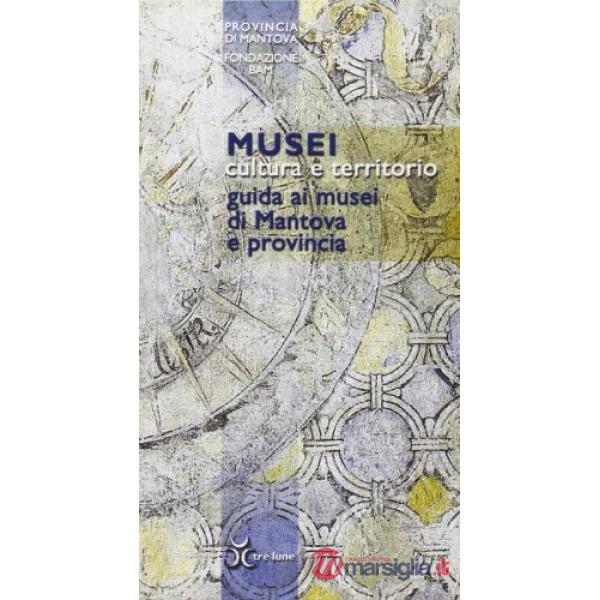 Musei, cultura e territorio. Guida ai musei di Mantova e provincia