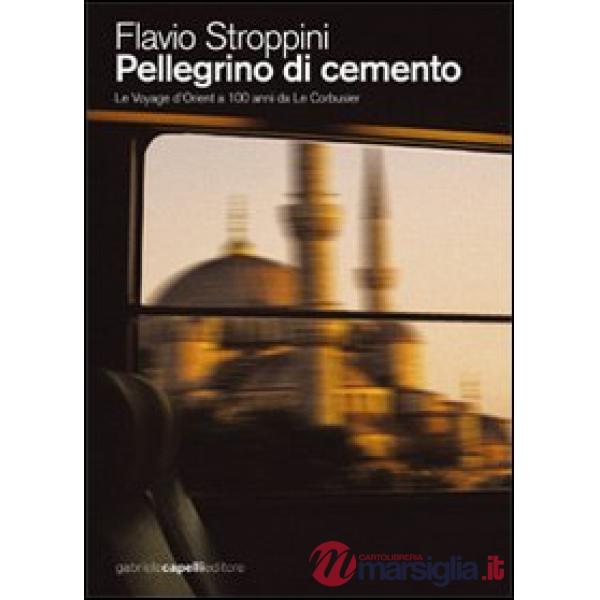 Pellegrino di cemento. Le voyage d'Orient a 100 anni da Le Corbusier