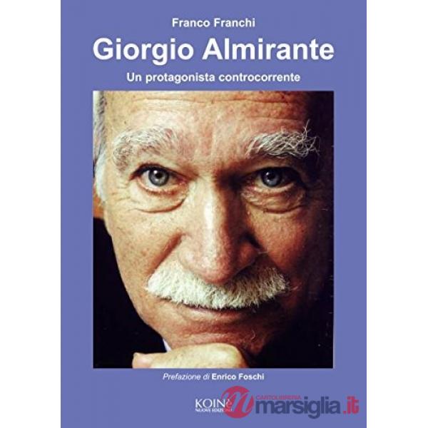 Giorgio Almirante. Un protagonista controcorrente