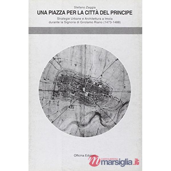 Piazza per la città del principe. Strategie urbane e l'architettura a Imola durante la signoria di Girolamo Riario (1474-1488) (