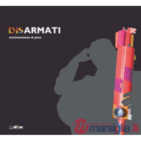 Disarmati. Testimonianze di pace. Ediz. illustrata