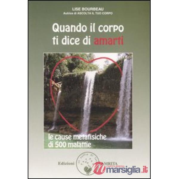 Quando il corpo ti dice di amarti. Le cause metafisiche di 500 malattie