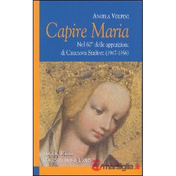 Capire Maria. Nel 60° anniversario delle apparizioni di Casanova Staffora (1947-