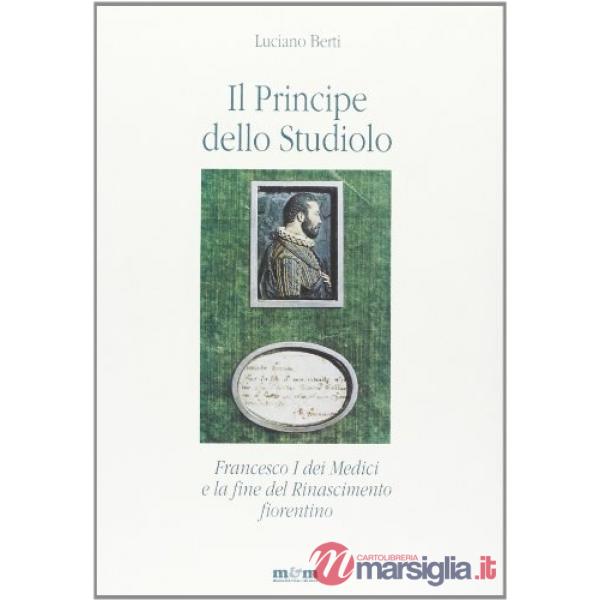 Principe dello studiolo. Francesco I dei Medici e la fine del Rinascimento fiorentino (Il)