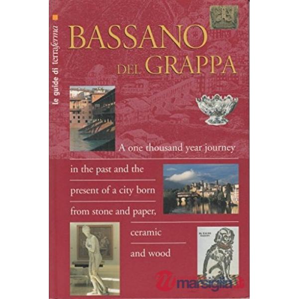 Bassano del Grappa. Un viaggio di mille anni nella storia e nel presente di una città di pietra e di carta, di ceramica e di leg