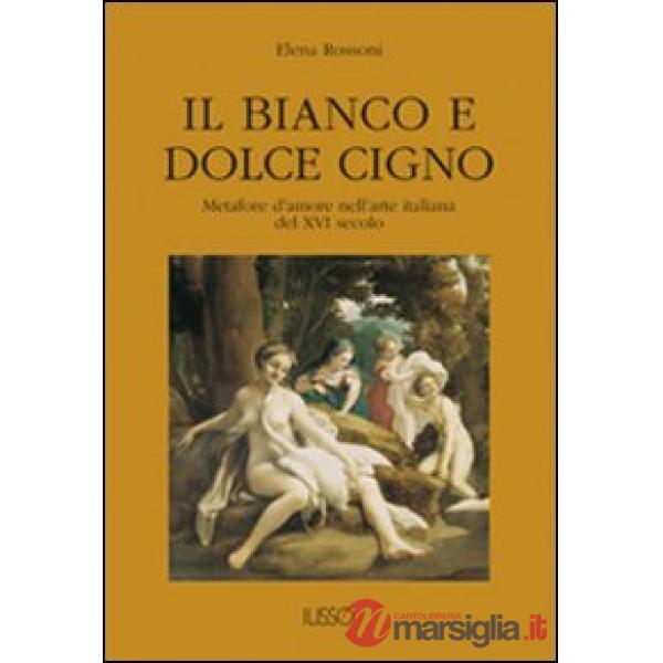 Bianco e dolce cigno. Metafore d'amore nell'arte italiana del XVI secolo (Il)