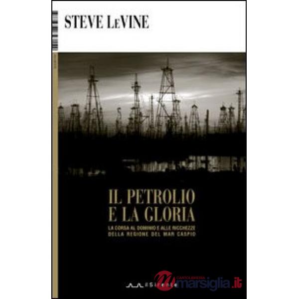 Petrolio e la gloria. La corsa al dominio e alle ricchezze della regione del Mar Caspio (Il)
