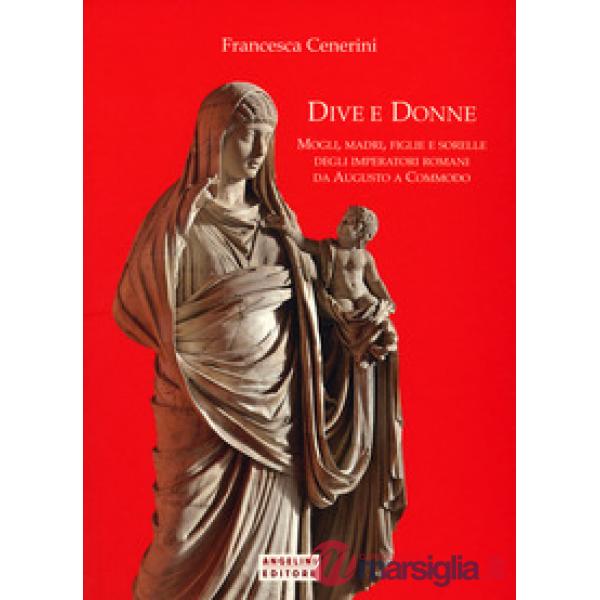 Dive e donne. Mogli, madri, figlie e sorelle degli imperatori romani da Augusto 