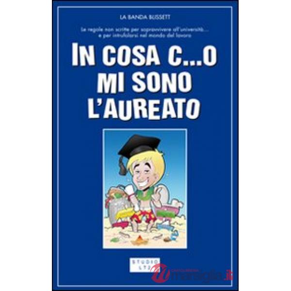 In cosa c...o mi sono laureato. Le regole non scritte per passare indenni attraverso l'università... e dopo riuscire a trovare a