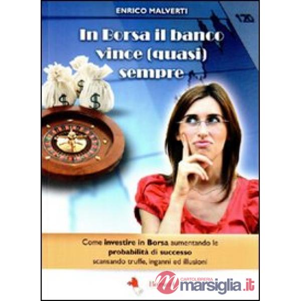 In borsa il banco vince (quasi) sempre. Come investire in Borsa aumentando le probabilità di successo scansando truffe, inganni 