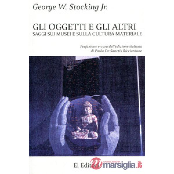 Oggetti e gli altri. Saggi sui musei e sulla cultura materiale (Gli)