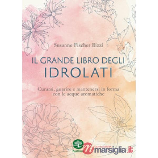 Grande libro degli idrolati. Curarsi, guarire e mantenersi in forma con le acque aromatiche. Ediz. a colori (Il)