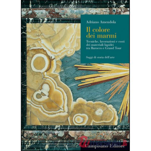 Colore dei marmi. Tecniche, lavorazioni e costi dei materiali lapidei tra Barocco e Grand Tour. Ediz. illustrata (Il)