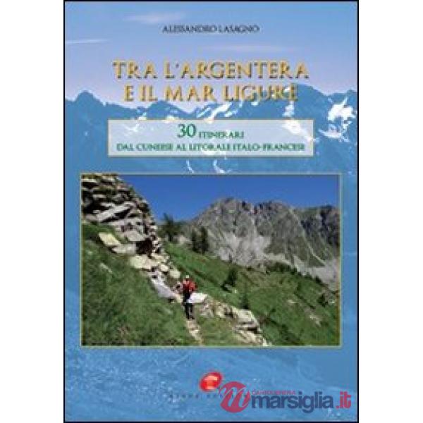Tra l'Argentera e il mar Ligure. 30 itinerari dal cuneese al litorale italo-francese