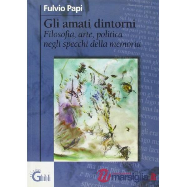 Amati dintorni. Filosofia, arte, politica negli specchi della memoria (Gli)