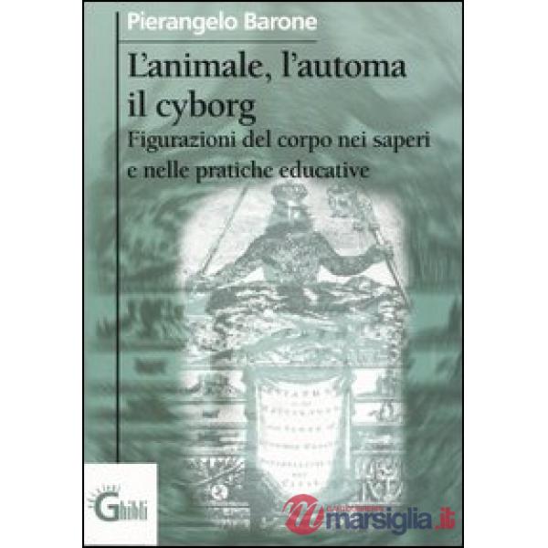 Animale, l'automa, il cyborg. Figurazioni del corpo nei saperi e nelle pratiche educative (L')
