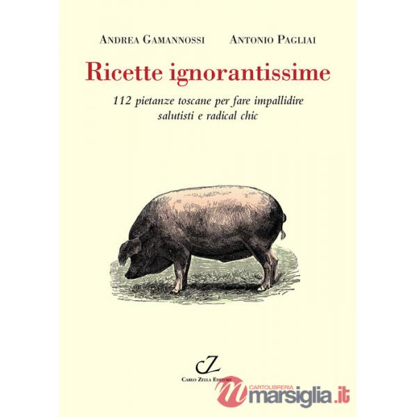 Ricette ignorantissime. 112 pietanze toscane da fare impallidire dietologi e radical chic