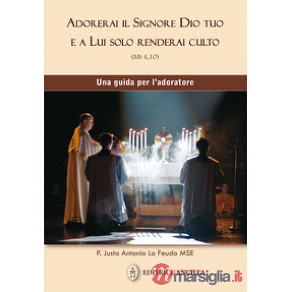 Adorerai il Signore Dio tuo e a lui solo renderai culto. Una guida per l'adoratore