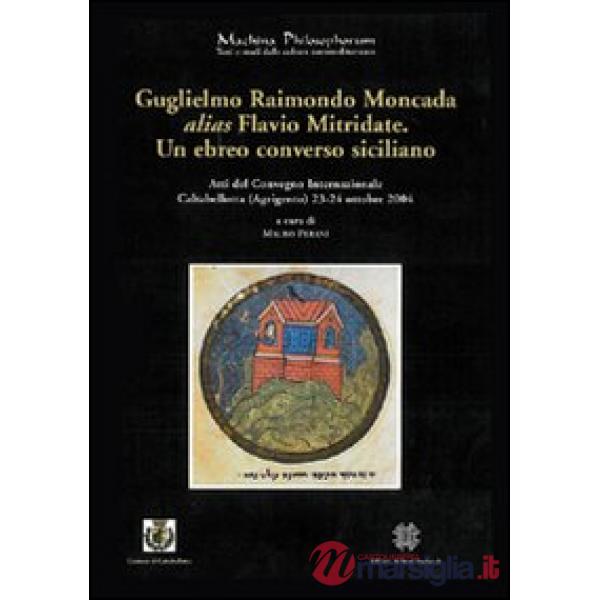 Guglielmo Raimondo Moncada alias Flavio Mitridate. Un ebreo converso siciliano. Atti del Convegno Internazionale di Studi (Calta