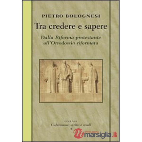 Tra credere e sapere. Dalla Riforma protestante all'ortodossia riformata