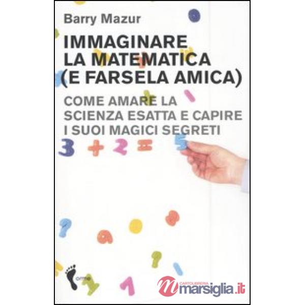 Immaginare la matematica (e farsela amica). Come amare la scienza esatta e capir