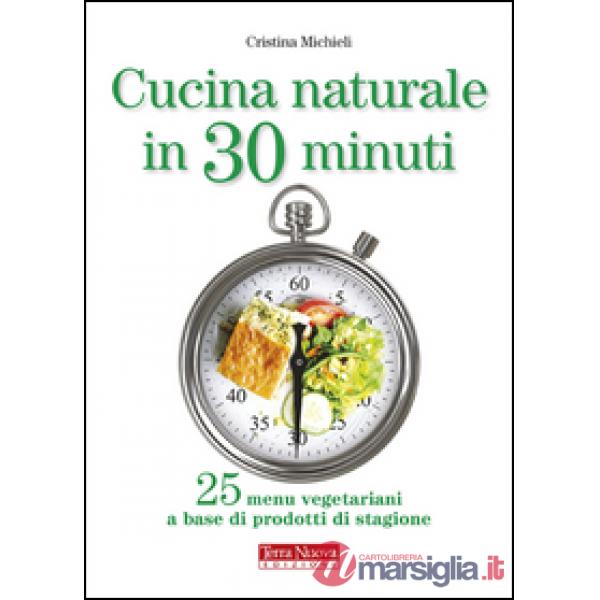 Cucina naturale in 30 minuti. 25 menu vegetariani a base di prodotti di stagione