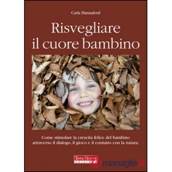 Risvegliare il cuore bambino. Come stimolare la crescita felice del bambino attraverso il dialogo, il gioco e il contatto con la