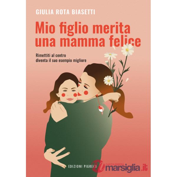 Mio figlio merita una mamma felice. Rimettiti al centro, diventa il suo esempio migliore. Ediz. illustrata