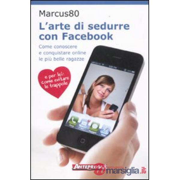 Arte di sedurre con facebook. Come conoscere e conquistare online le più belle r