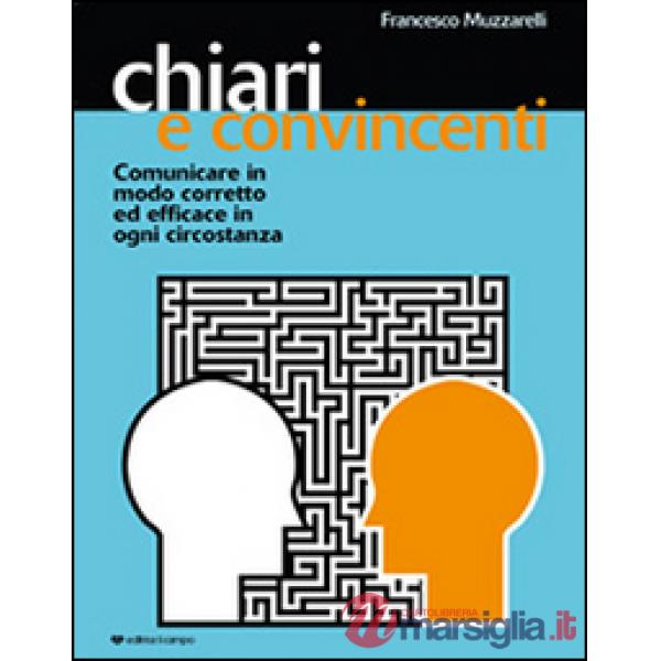 Chiari e convincenti. Comunicare in modo corretto ed efficace in ogni circostanza