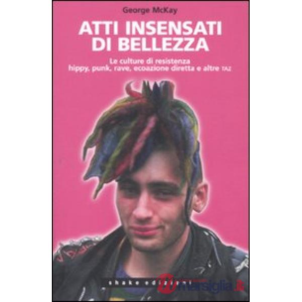 Atti insensati di bellezza. Le culture di resistenza hippy, punk, rave, ecoazione diretta e altre taz