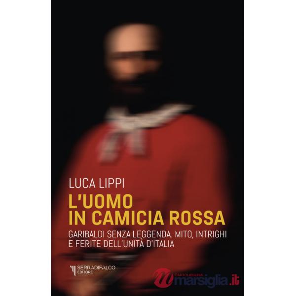 Uomo in camicia rossa. Garibaldi senza leggenda. Mito, intrighi e ferite dell'Unità d'Italia (L')