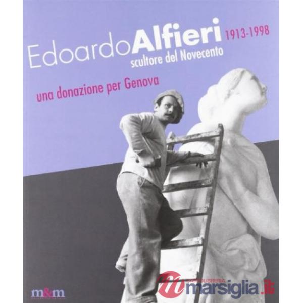 Edoardo Alfieri 1913-1998. Scultore del Novecento. Una donazione per Genova. Ediz. illustrata