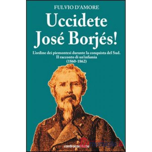 Uccidete José Borjés! L'ordine dei piemontesi durante la conquista del Sud. Il racconto di un'infamia (1860-1862)