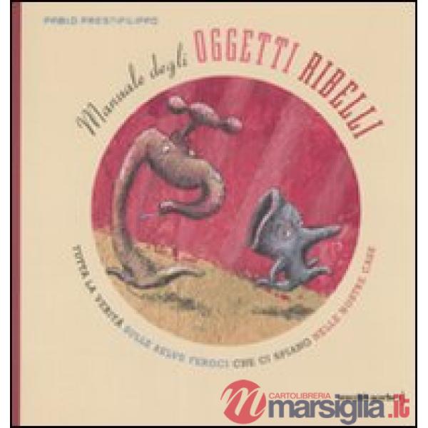 Manuale degli oggetti ribelli. Tutta la verità sulle belve feroci che ci spiano nelle nostre case. Ediz. illustrata