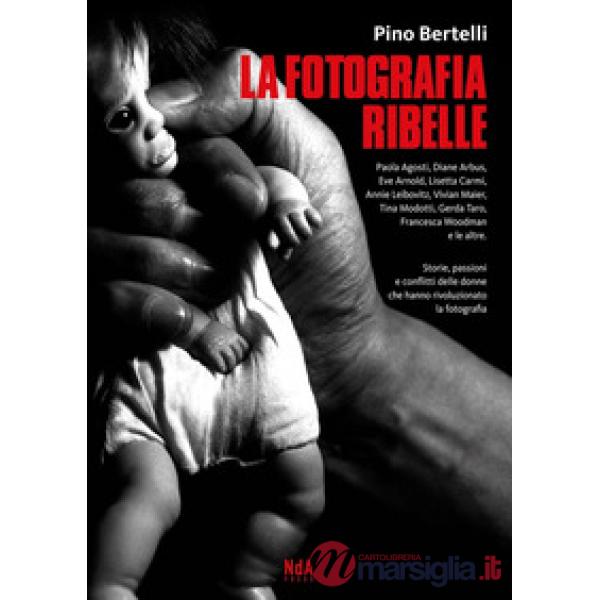 Fotografia ribelle. Paola Agosti, Diane Arbus, Eve Arnold, Lisetta Carmi, Annie Leibovitz, Vivian Maier, Tina Modotti, Gerda Tar