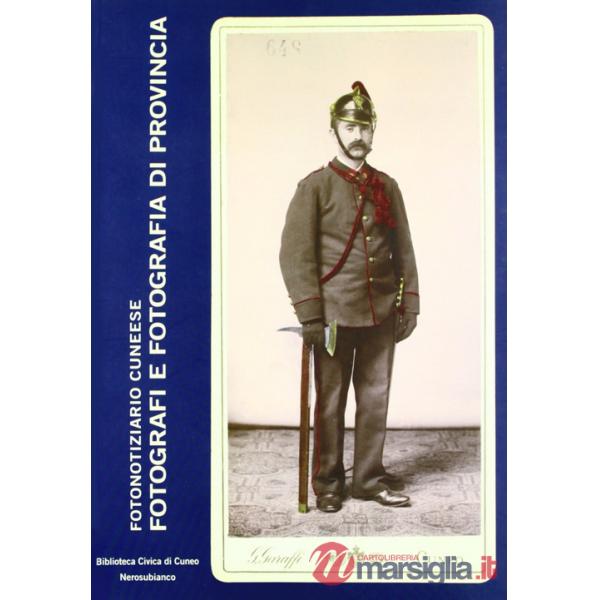 Fotografi e fotografia di provincia. Studi e ricerche sulla fotografia nel cuneese. Ediz. illustrata