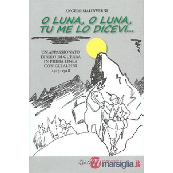 O luna, o luna, tu me lo dicevi... Un appassionato diario di guerra in prima linea con gli alpini 1915-1918