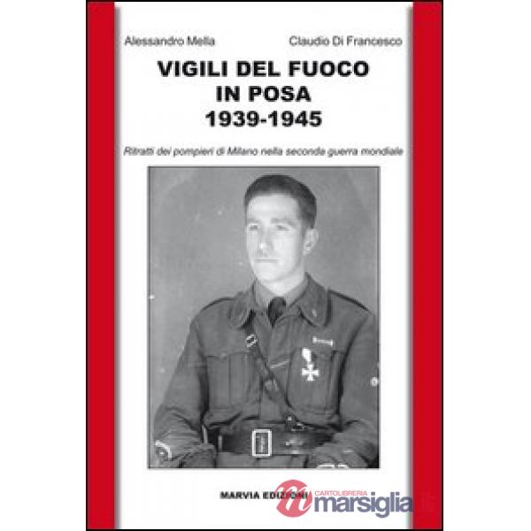 Vigili del fuoco in posa 1939-1945. Ritratti dei pompieri di Milano nella seconda guerra mondiale. Ediz. illustrata