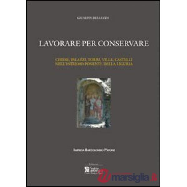 Lavorare per conservare. Chiese, palazzi, torri, ville, castelli nell'estremo ponente della Liguria. Ediz. illustrata
