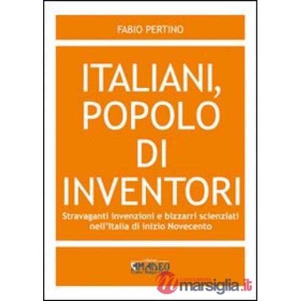Italiani, popolo di inventori. Stravaganti invenzioni e bizzarri scienziati nell