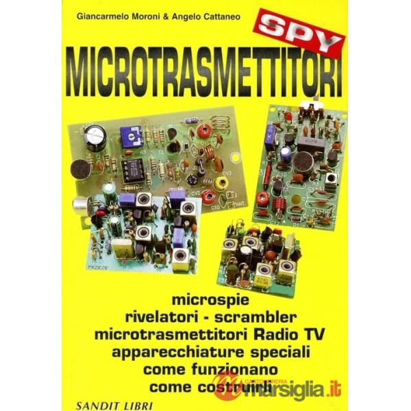Microtrasmettitori. Microspie, rilevatori, scrambler, microtrasmettitori, radio, TV, apparecchi speciali. Come funzionano, come 