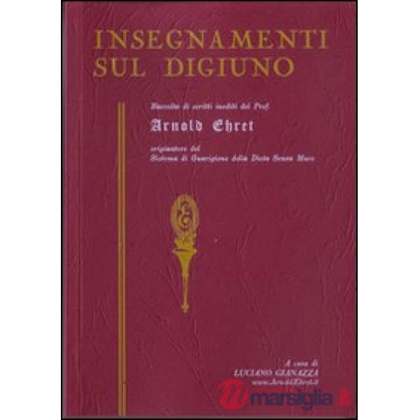 Insegnamenti sul digiuno. Raccolta di scritti inediti del prof. Arnold Ehret organizzatore del sistema di guarigione della dieta