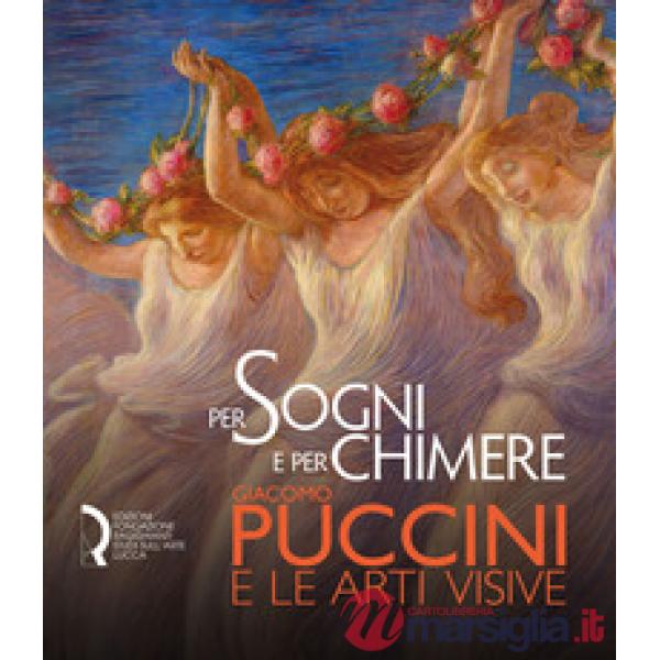 Per sogni e per chimere. Giacomo Puccini e le arti visive. Catalogo della mostra
