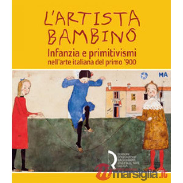 Artista bambino. Infanzia e primitivismi nell'arte italiana del primo Novecento. Catalogo della mostra (Lucca, 17 marzo-2 giugno