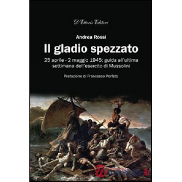 Gladio spezzato. 25 aprile-2 maggio 1945: guida all'ultima settimana dell'esercito Mussolini (Il)